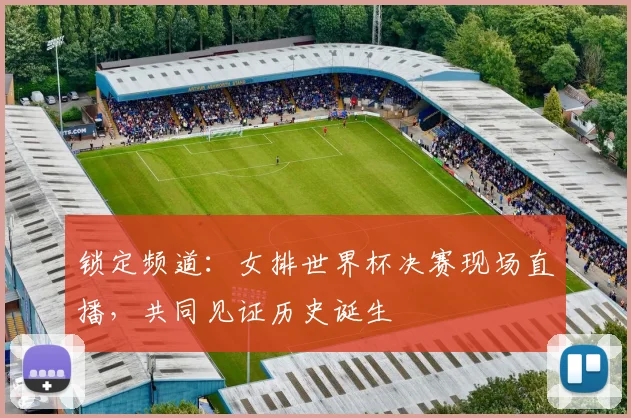 锁定频道：女排世界杯决赛现场直播，共同见证历史诞生