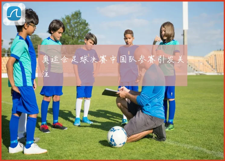 奥运会足球决赛中国队参赛引发关注