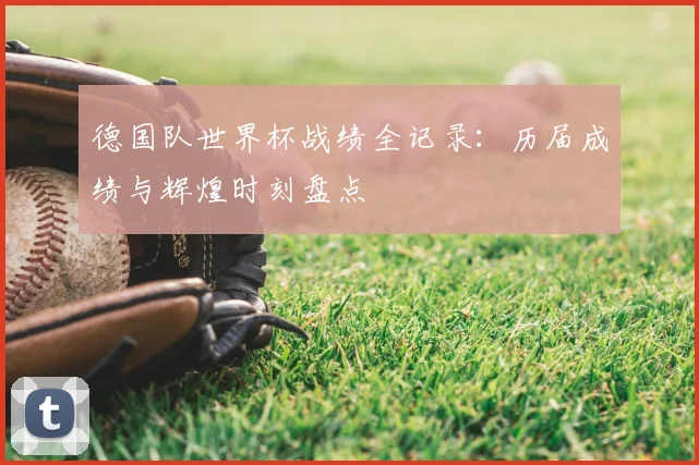 德国队世界杯战绩全记录：历届成绩与辉煌时刻盘点