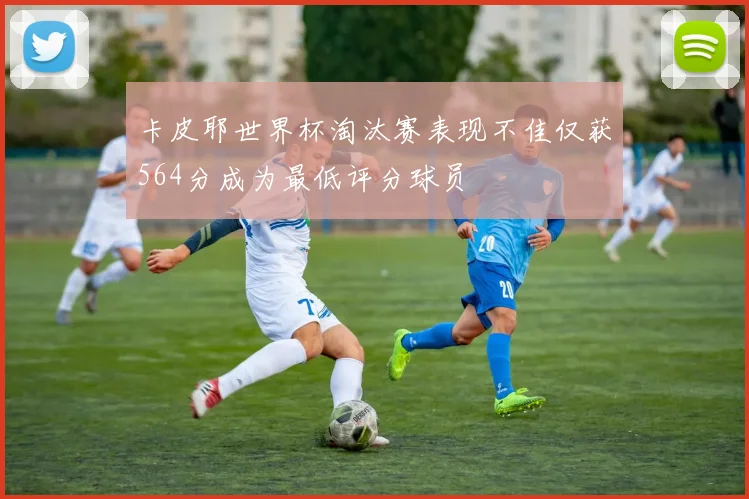卡皮耶世界杯淘汰赛表现不佳仅获564分成为最低评分球员
