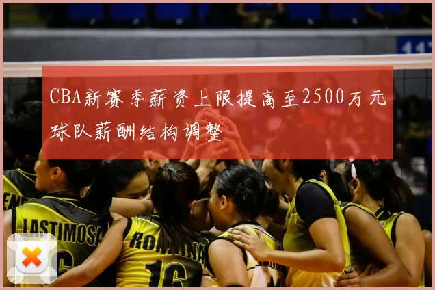 CBA新赛季薪资上限提高至2500万元球队薪酬结构调整