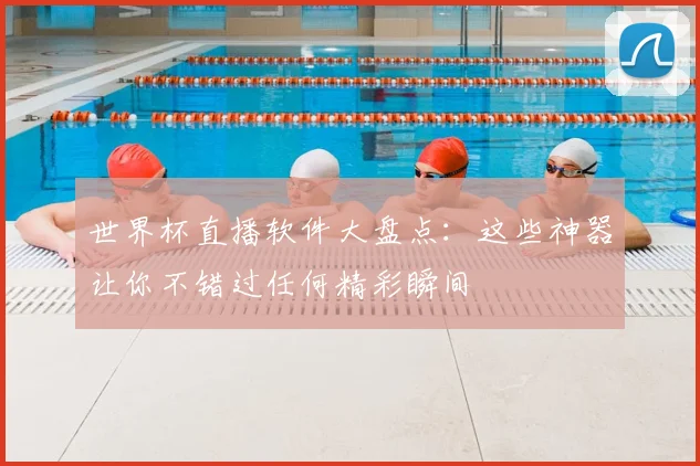 世界杯直播软件大盘点：这些神器让你不错过任何精彩瞬间