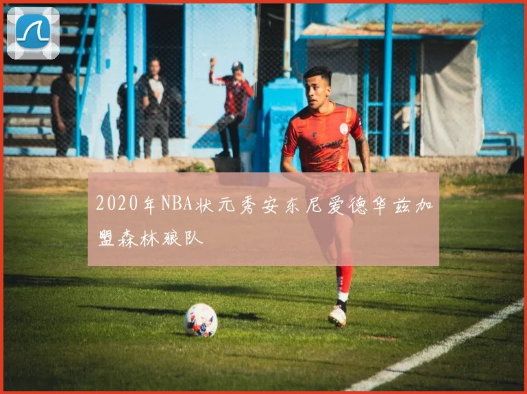 2020年NBA状元秀安东尼爱德华兹加盟森林狼队