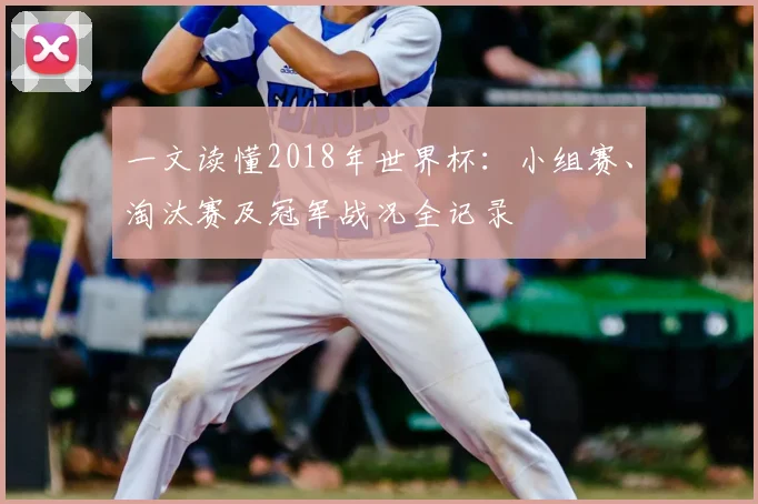 一文读懂2018年世界杯：小组赛、淘汰赛及冠军战况全记录