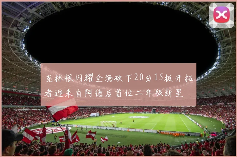 克林根闪耀全场砍下20分15板开拓者迎来自阿德后首位二年级新星