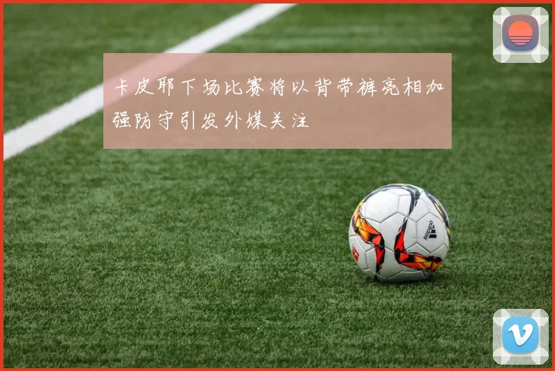卡皮耶下场比赛将以背带裤亮相加强防守引发外媒关注