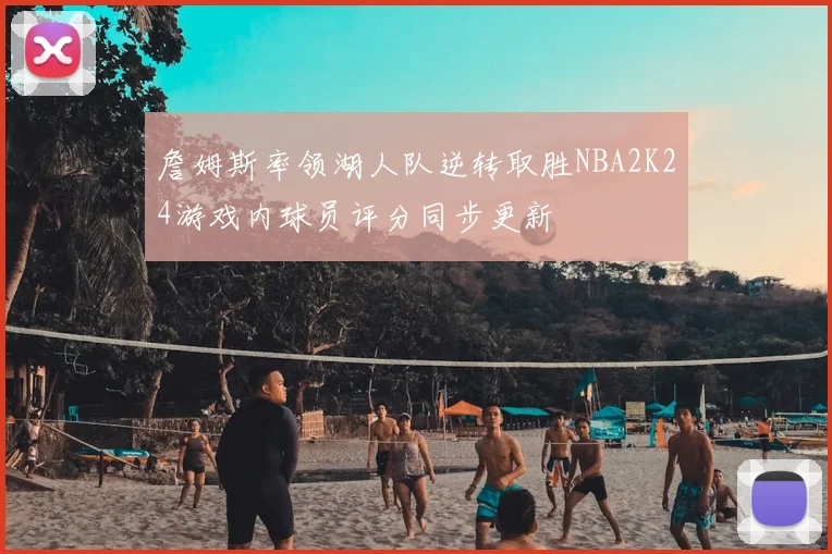 詹姆斯率领湖人队逆转取胜NBA2K24游戏内球员评分同步更新