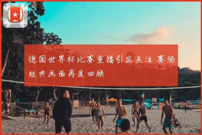 德国世界杯比赛重播引发关注 赛场经典画面再度回顾