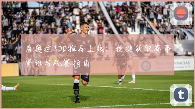 看奥运App推荐上线：便捷获取赛事资讯与观赛指南