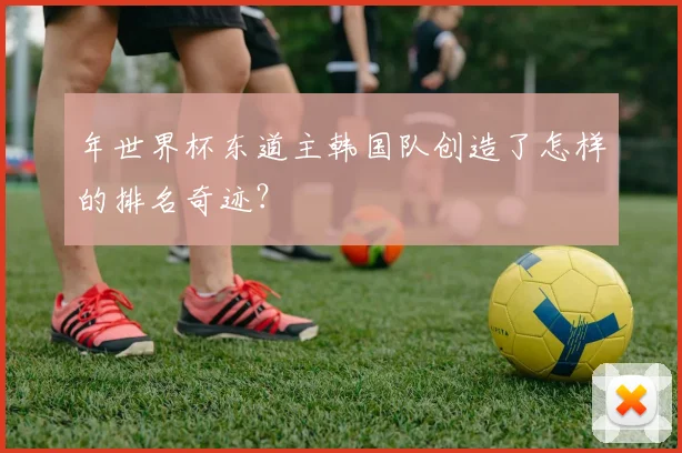 年世界杯东道主韩国队创造了怎样的排名奇迹?