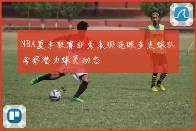 NBA夏季联赛新秀表现亮眼多支球队考察潜力球员动态