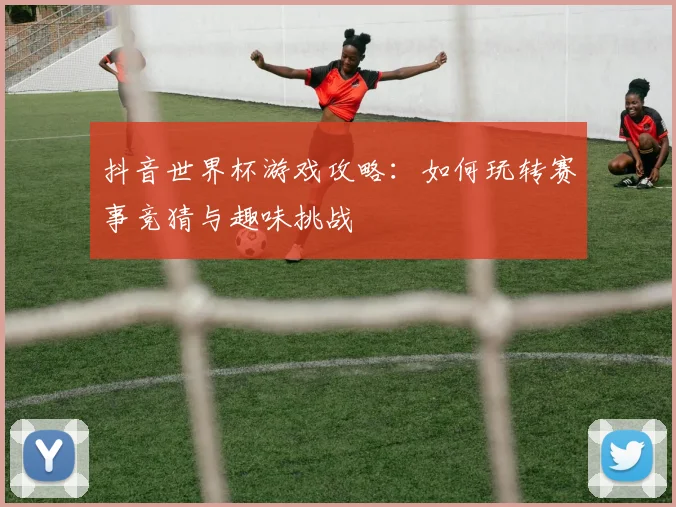 抖音世界杯游戏攻略：如何玩转赛事竞猜与趣味挑战