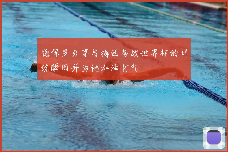 德保罗分享与梅西备战世界杯的训练瞬间并为他加油打气
