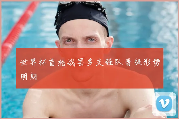世界杯首轮战罢多支强队晋级形势明朗