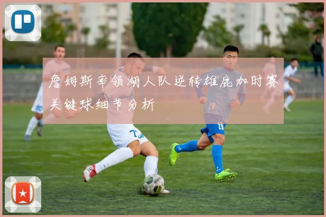 詹姆斯率领湖人队逆转雄鹿加时赛关键球细节分析