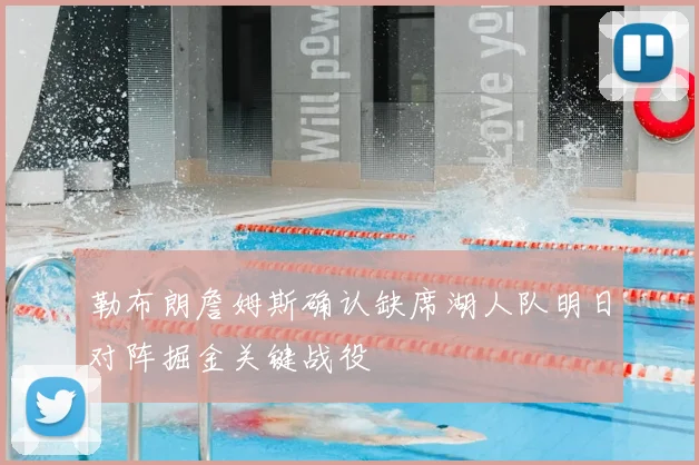 勒布朗詹姆斯确认缺席湖人队明日对阵掘金关键战役