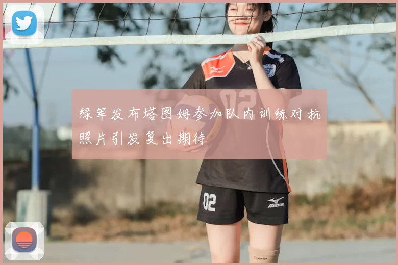 绿军发布塔图姆参加队内训练对抗照片引发复出期待