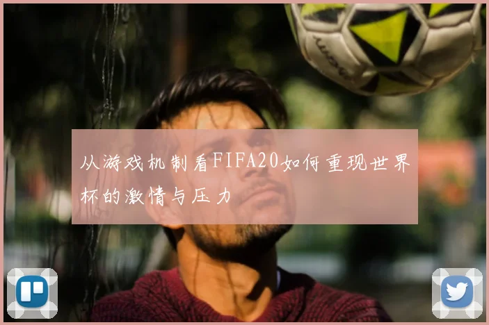 从游戏机制看FIFA20如何重现世界杯的激情与压力